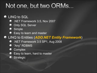 LINQ to SQL .NET Framework 3.5, Nov 2007 Only SQL Server Simple Easy to learn and master LINQ to Entities ( ADO.NET Entity Framework ) .NET Framework 3.5 SP1, Aug 2008 “ Any” RDBMS Complex Easy to learn, hard to master Strategic 