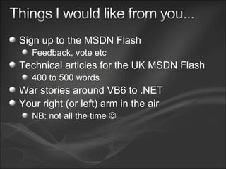 Sign up to the MSDN Flash Feedback, vote etc Technical articles for the UK MSDN Flash 400 to 500 words War stories around VB6 to .NET Your right (or left) arm in the air  NB: not all the time   