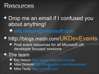 Drop me an email if I confused you about anything! [email_address]   http:// blogs.msdn.com/ UKDevEvents Post event resources for all Microsoft UK developer focused sessions The team Eric Nelson  http://blogs.msdn.com/ericnel   Mike Ormond  http://blogs.msdn.com/mikeormond   Mike Taulty  http://mtaulty.com   