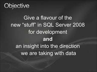 Give a flavour of the  new “stuff” in SQL Server 2008  for development  and   an insight into the direction  we are taking with data 