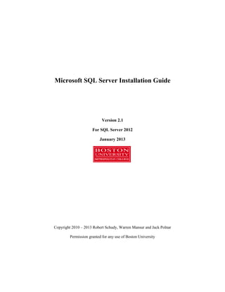 Microsoft SQL Server Installation Guide
Version 2.1
For SQL Server 2012
January 2013
Copyright 2010 – 2013 Robert Schudy, Warren Mansur and Jack Polnar
Permission granted for any use of Boston University
 