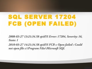 SQL SERVER 17204
FCB (OPEN FAILED)
2008-03-27 13:21:34.58 spid55 Error: 17204, Severity: 16,
State: 1
2010-03-27 14:21:34.58 spid55 FCB :: Open failed : Could
not open file c:Program FilesMicrosoft SQL
 