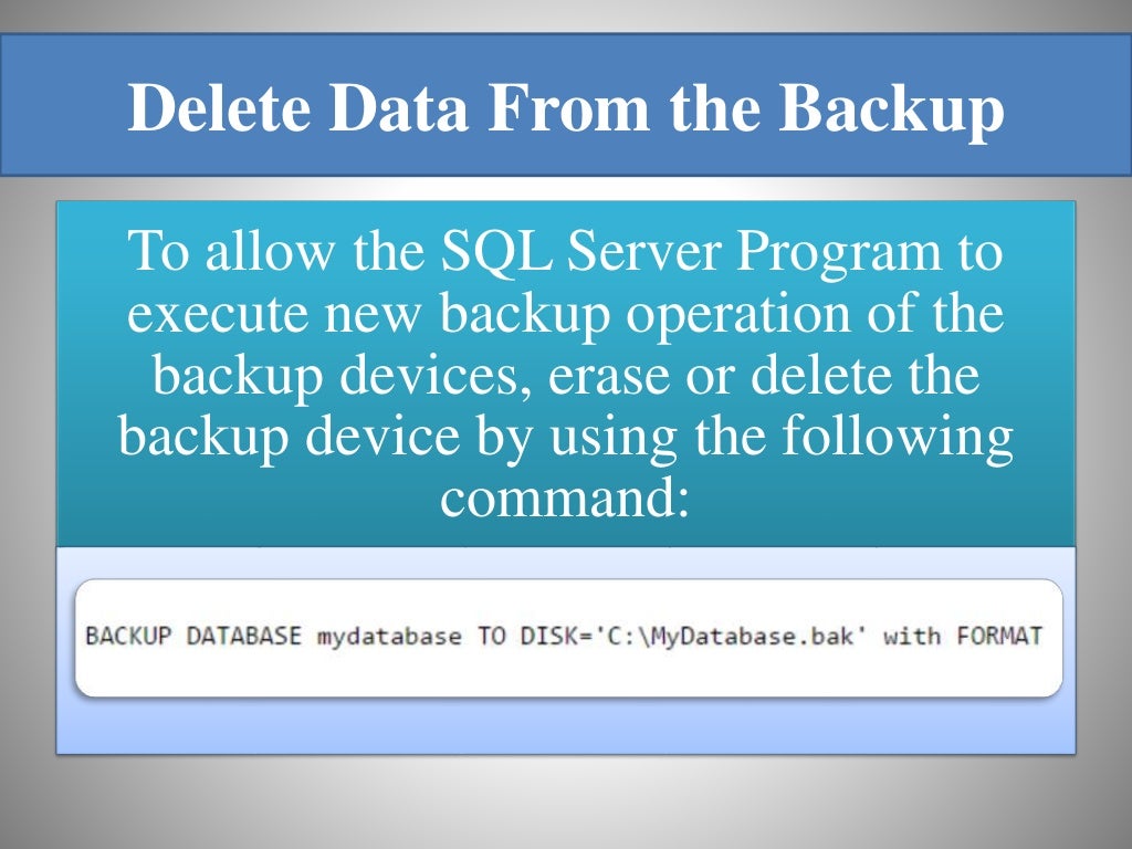 Delete Data From the Backup To allow the SQL Server Program to execute new backup operation of the backup devices, erase or delete the backup device by using the following command: 