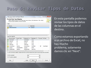 En esta pantalla podemos
revisar los tipos de datos
de las columnas en el
destino.
Como estamos exportando
a un archivo de Excel, no
hay mucho
problema, solamente
damos clic en “Next”.
 