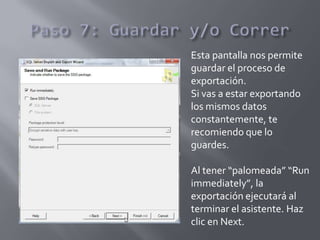 Esta pantalla nos permite
guardar el proceso de
exportación.
Si vas a estar exportando
los mismos datos
constantemente, te
recomiendo que lo
guardes.
Al tener “palomeada” “Run
immediately”, la
exportación ejecutará al
terminar el asistente. Haz
clic en Next.
 
