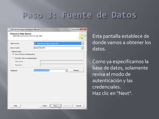 Esta pantalla establece de
donde vamos a obtener los
datos.
Como ya especificamos la
base de datos, solamente
revisa el modo de
autenticación y las
credenciales.
Haz clic en “Next”.
 