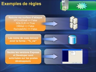 Réduire ma surface d’attaque
XPCmdShell == False
SQLCLR == True
DBMail == False
RemoteDAC == False
Les noms de vues doivent
avoir la forme : “%_vw”
Seules les versions Express
et Developer sont
autorisées sur les postes
développeurs
2008
 