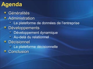 GénéralitésGénéralités
AdministrationAdministration
La plateforme de données de l’entreprise
DéveloppementsDéveloppements
Développement dynamique
Au-delà du relationnel
DécisionnelDécisionnel
La plateforme décisionnelle
ConclusionConclusion
 