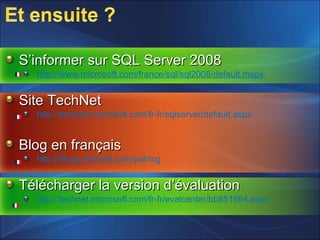 S’informer sur SQL Server 2008S’informer sur SQL Server 2008
http://www.microsoft.com/france/sql/sql2008/default.mspx
Site TechNetSite TechNet
http://technet.microsoft.com/fr-fr/sqlserver/default.aspx
Blog en françaisBlog en français
http://blogs.technet.com/patricg
Télécharger la version d’évaluationTélécharger la version d’évaluation
http://technet.microsoft.com/fr-fr/evalcenter/bb851664.aspx
 