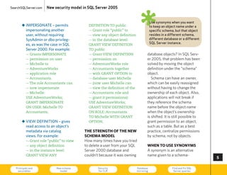 SearchSQLServer.com     New security model in SQL Server 2005



       „ IMPERSONATE – permits
         impersonating another
         user, without requiring
                                              DEFINITION TO public
                                              -- Grant role “public” to
                                              -- view any object definition
                                                                               ø          Use synonyms when you want
                                                                                          to keep an object name under a
                                                                                          specific schema, but that object
                                                                                          resides in a different schema,
         SysAdmin or dbo privileg-            -- in the database level:                   different database or a different
         es, as was the case in SQL           GRANT VIEW DEFINITION                       SQL Server instance.
         Server 2000. For example:            TO public
           -- Grants IMPERSONATE              -- Grant VIEW DEFINITION                database objects? In SQL Serv-
           -- permission on user              -- permission on                        er 2005, that problem has been
           -- Michelle to                     -- AdventureWorks role                  solved by moving the object
           -- AdventureWorks                  -- Accountants together                 definition under the “schema”
           -- application role                -- with GRANT OPTION to                 object.
           -- Accountants.                    -- database user Michelle                  Schema can have an owner,
           -- The role Accountants can        -- (now user Michelle can               which can be easily reassigned
           -- now impersonate                 -- view the definition of the           without having to change the
           -- Michelle:                       -- Accountants role and                 ownership of each object. Also,
           USE AdventureWorks;                -- grant it permissions):               applications will not break if
           GRANT IMPERSONATE                  USE AdventureWorks;                     they reference the schema
           ON USER::Michelle TO               GRANT VIEW DEFINITION                   name before the object name
           Accountants;                       ON ROLE::Accountants                    when the object’s ownership
                                              TO Michelle WITH GRANT                  is shifted. It is still possible to
       „ VIEW DEFINITION – gives              OPTION;                                 grant permission to an object,
         read access to an object’s                                                   such as a table. But as a best
         metadata via catalog               the strength of the new                   practice, centralize permissions
         views. For example:                schema model                              by schema, not by objects.
           -- Grant role “public” to view   how many times have you tried
           -- any object definition         to delete a user from your SQL            when to use synonyms
           -- in the instance level:        Server 2000 database and                  A synonym is an alternative
           GRANT VIEW ANY                   couldn’t because it was owning            name given to a schema-
                                                                                                                              5

   Principals and
    securables
                              New schema
                                model
                                                   Security
                                                   for CLR
                                                                              Database
                                                                              mirroring
                                                                                                         Find and fix SQL
                                                                                                          Server queries      73
 