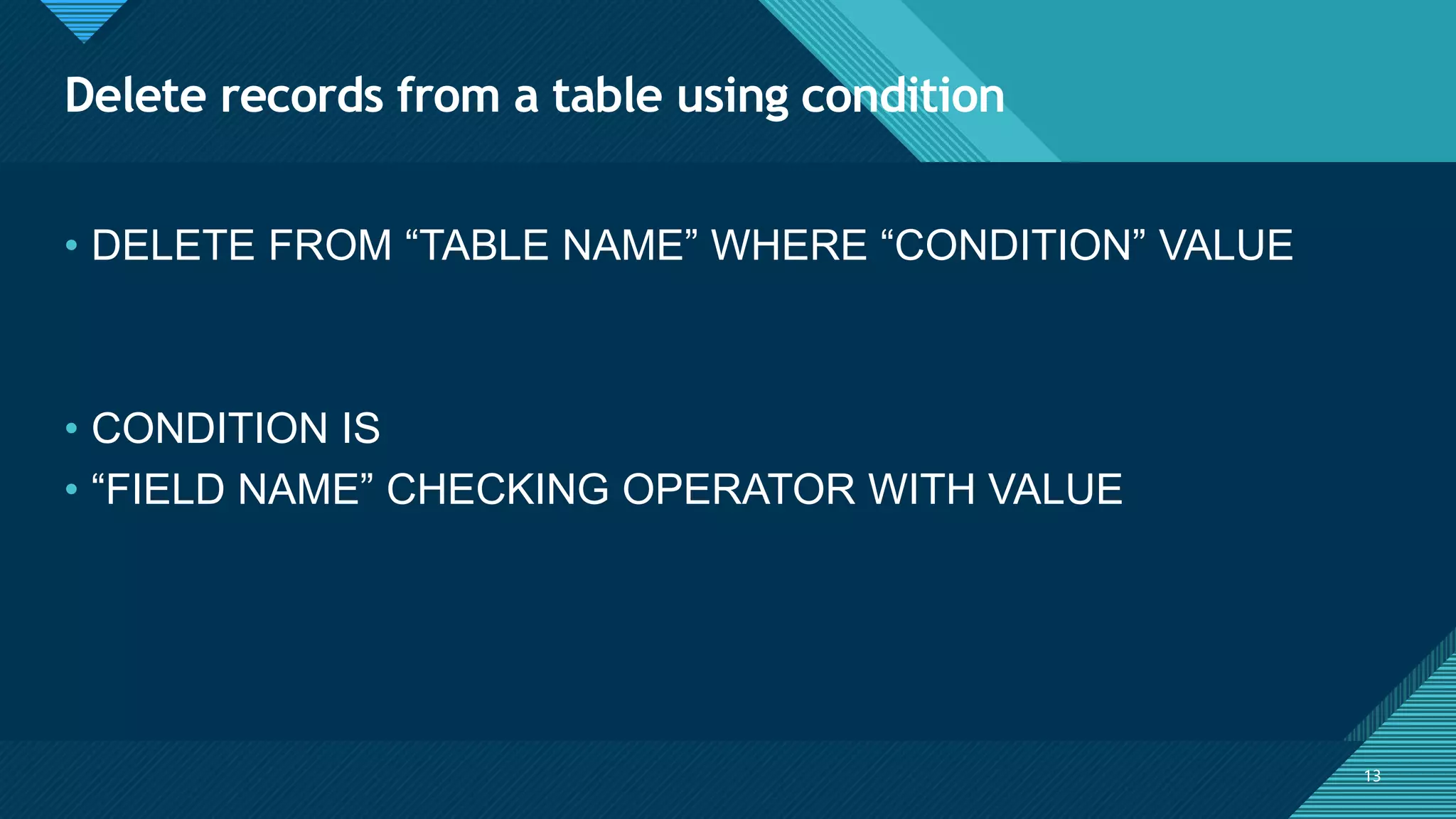 Click to edit Master title style
13
Delete records from a table using condition
13
• DELETE FROM “TABLE NAME” WHERE “CONDITION” VALUE
• CONDITION IS
• “FIELD NAME” CHECKING OPERATOR WITH VALUE
 