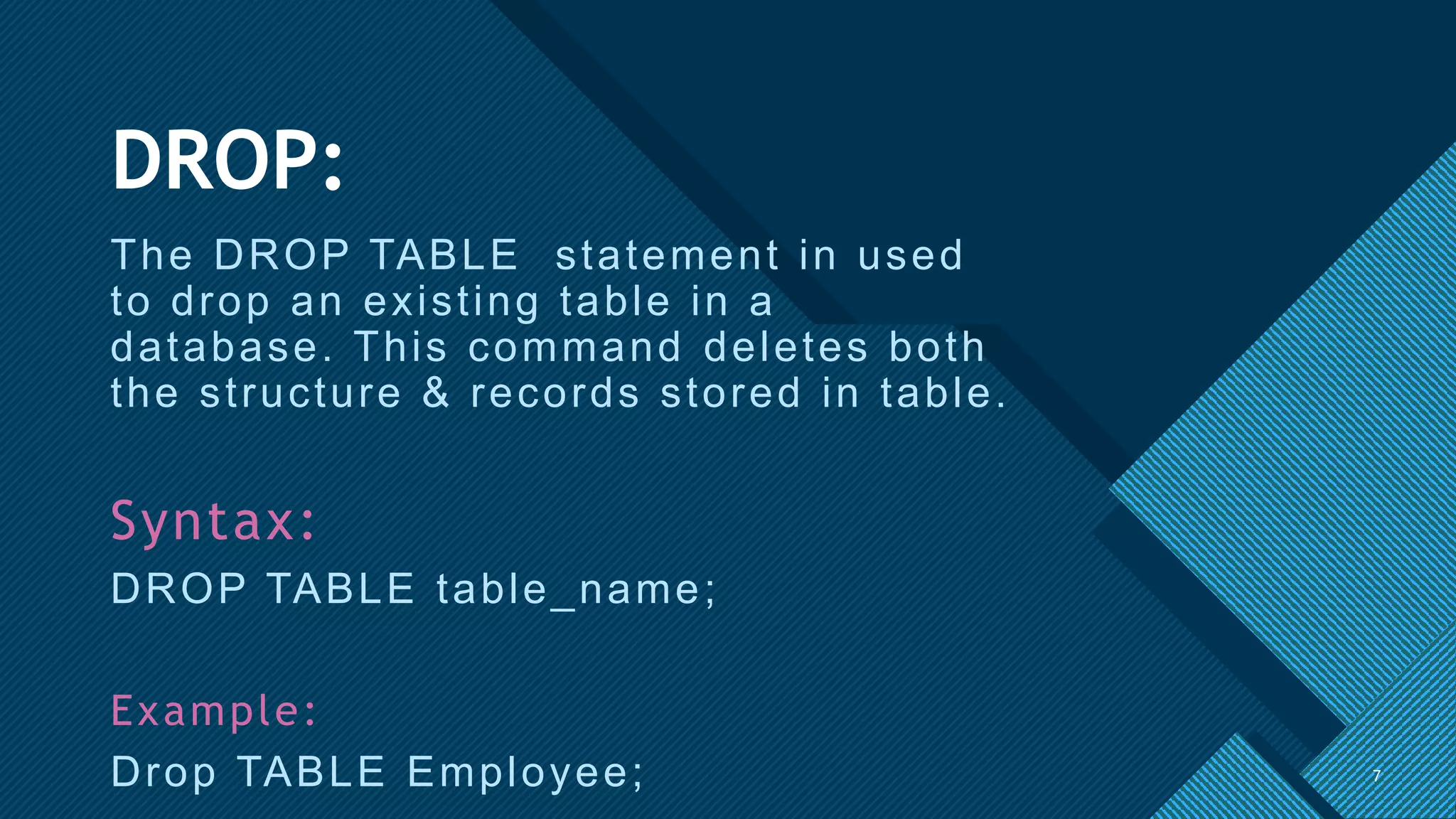 Click to edit Master title style
7
DROP:
The DROP TABLE statement in used
to drop an existing table in a
database. This command deletes both
the structure & records stored in table.
Syntax:
DROP TABLE table_name;
Example:
Drop TABLE Employee; 7
 