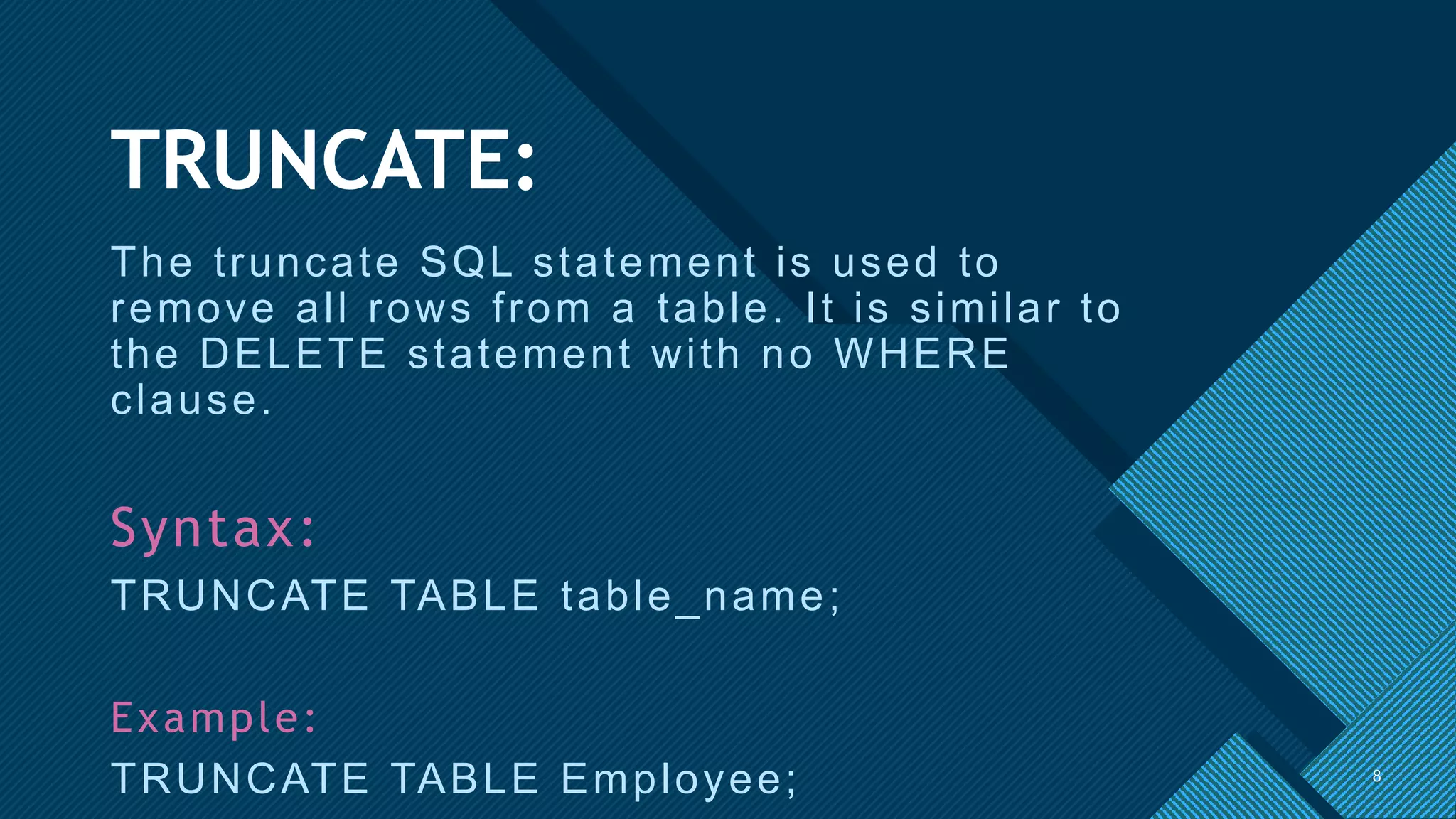 Click to edit Master title style
8
TRUNCATE:
The truncate SQL statement is used to
remove all rows from a table. It is similar to
the DELETE statement with no WHERE
clause.
Syntax:
TRUNCATE TABLE table_name;
Example:
TRUNCATE TABLE Employee; 8
 