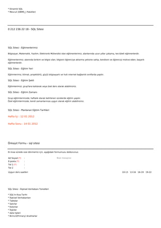 * Dinamik SQL
* Mevcut (DBMS_) Paketleri



 



0 212 236 22 18 - SQL Sitesi




SQL Sitesi - Eğitmenlerimiz

Bilgisayar, Matematik, Yazılım, Elektronik Mühendisi olan eğitmenlerimiz, alanlarında uzun yıllar çalışmış, tecrübeli eğitmenlerdir.


Eğitmenlerimiz; alanında birikim ve bilgisi olan, bilgisini öğrenciye aktarma yetisine sahip, kendisini ve öğrenciyi motive eden, başarılı
eğitmenlerdir.

SQL Sitesi - Eğitim Yeri

Eğitimlerimiz; klimalı, projektörlü, güçlü bilgisayarlı ve hızlı internet bağlantılı sınıflarda yapılır.

SQL Sitesi - Eğitim Şekli

Eğitimlerimizi, grup'lara katılarak veya özel ders olarak alabilirsiniz.

SQL Sitesi - Eğitim Zamanı

Grup eğitimlerimizde; haftalık olarak belirlenen sürelerde eğitim yapılır.
Özel eğitimlerimizde; kendi zamanlarınıza uygun olarak eğitim alabilirsiniz.



SQL Sitesi - Planlanan Eğitim Tarihleri

Hafta İçi : 12 01 2012


Hafta Sonu : 14 01 2012




Önkayıt Formu - sql sitesi


En kısa sürede size dönmemiz için, aşağıdaki formumuzu doldurunuz.

Ad Soyad (*)      :                                 Bize mesajınız
E-posta (*)       :
Tel 1 (*)         :
Tel 2             :

Uygun ders saatleri                                                                                                10-13   13-16   16-19   19-22  




SQL Sitesi - İlişkisel Veritabanı Temelleri

*   SQL'in Kısa Tarihi
*   İlişkisel Veritabanları
*   Tablolar
*   Satırlar
*   Kolonlar
*   İlişkiler
*   data tipleri
*   Birincil(Primary) Anahtarlar
 