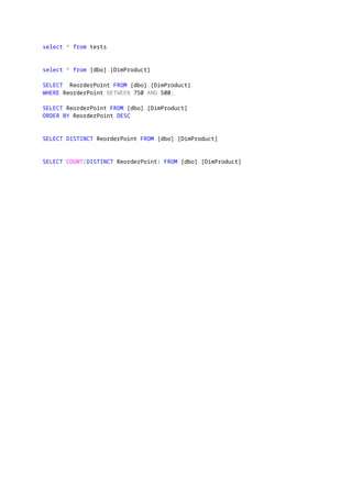 select * from tests
select * from [dbo].[DimProduct]
SELECT ReorderPoint FROM [dbo].[DimProduct]
WHERE ReorderPoint BETWEEN 750 AND 500;
SELECT ReorderPoint FROM [dbo].[DimProduct]
ORDER BY ReorderPoint DESC
SELECT DISTINCT ReorderPoint FROM [dbo].[DimProduct]
SELECT COUNT(DISTINCT ReorderPoint) FROM [dbo].[DimProduct]
 
