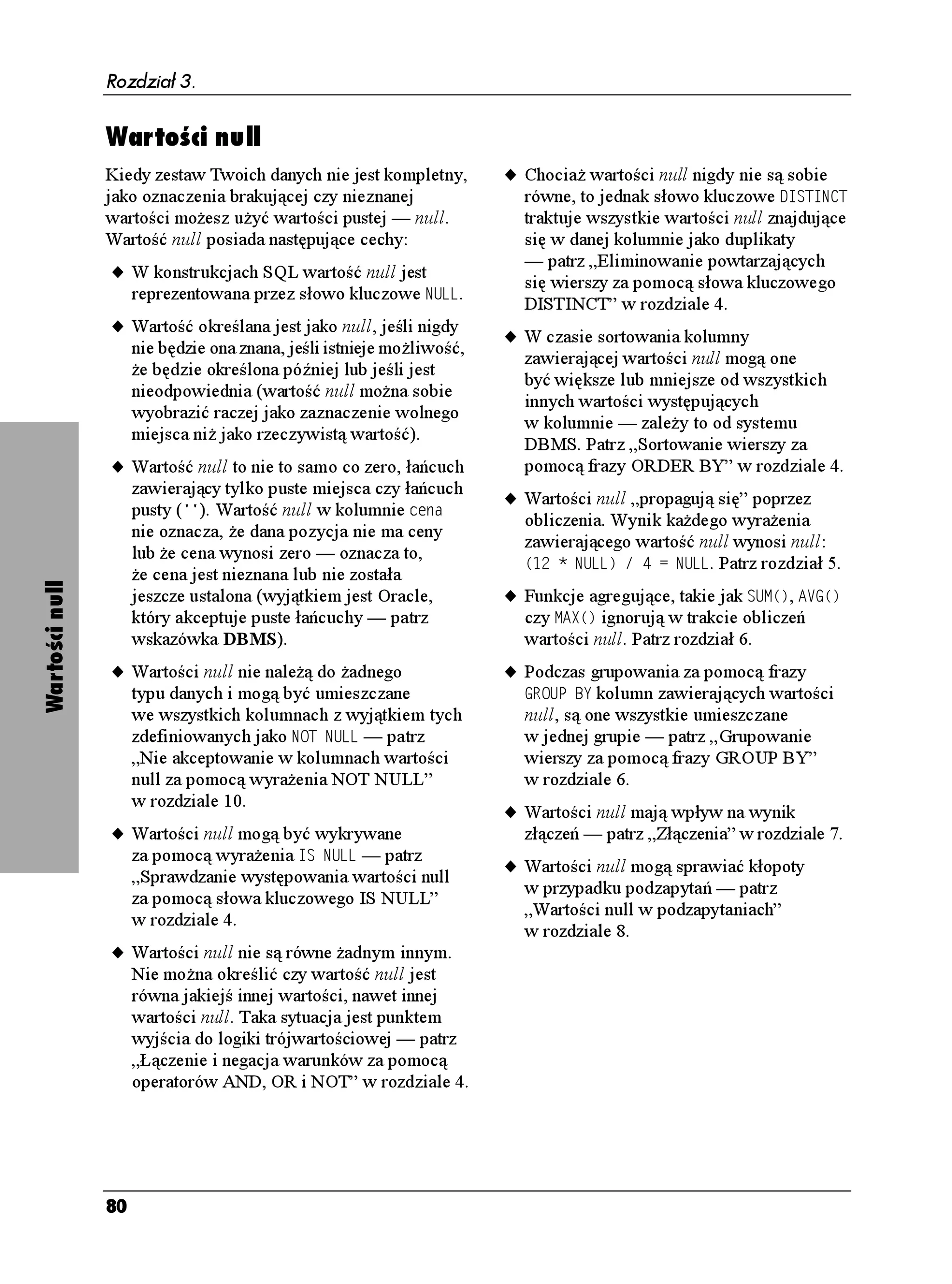 Rozdział 3.


                    Typy daty i czasu
                    Typy daty i czasu, jak sama nazwa                           u Reguły rządzące kalendarzem gregoriańskim
                    wskazuje, słu ą do reprezentowania dat                         określają w naturalny sposób format zapisu
                    i czasu. Wartości tych typów posiadają                         dat. Systemy DBMS odrzucają wartości,
                    następujące cechy:                                             których nie mogą zinterpretować jako daty.
                    u Są określane względem czasu UTC                           u Wartości czasowe oparte są na 24-godzinnym
                         (ang. Universal Coordinated Time)                         formacie czasu (np. 13:00 zamiast 1:00
                         zwanego oficjalnie czasem uniwersalnym                    po południu).
                         Greenwich (ang. GMT — Greenwich
                                                                                u Łączniki () oddzielają kolejne części dat,
                         Mean Time). Standard SQL-92 wymaga,
                                                                                  natomiast dwukropki () oddzielają kolejne
                         aby ka da sesja SQL posiadała domyślne
                                                                                   części wartości czasowych. Jeśli jedna wartość
                         przesunięcie czasowe względem czasu
                                                                                   zawiera jednocześnie datę i czas, to są one
                         UTC, które jest wykorzystywane
                                                                                   oddzielone spacją.
                         w trakcie trwania sesji. Na przykład
                         przesunięciem dla strefy czasowej                      u Nale ą do jednego z typów przedstawionych
                         San Francisco w Kalifornii jest –8.                       w tabeli 3.10.
                    Tabela 3.10. Typy daty i czasu
                    Typ                        Opis
Typy daty i czasu




                    #6'                       Reprezentuje datę. Data przechowywana w kolumnie zdefin iowanej jako #6' zawiera trzy
                    (data)                     liczby całkowite: rok (;'#4), miesiąc (/106*) i dzień (#;) sformatowane według schematu
                                               rrrr-mm-dd (długość 10), np. . Tabela 3.11 przedstawia poprawne wartości
                                               dla pól tego typu. Definicja typu #6' nie wymaga określania argumentów.
                    6+/'                       Reprezentuje czas dnia. Czas przechowywany w kolumnie zdefiniowanej jako 6+/' zawiera
                    (czas)                     trzy pola: godzinę (*174), minuty (/+076') oraz sekundy (5'%10) sformatowane według
                                               szablonu gg:mm:ss (długość 8), np. . Opcjonalnie mo na zdefiniować kolumnę
                                               jako 6+/'
TQFKGNEQUE, gdzie TQFKGNEQUE będzie liczbą większą lub równą zero
                                               oznaczającą liczbę cyfr określających części sekundy. Maksymalna TQFKGNEQUE zale y
                                               od systemu DBMS, natomiast mini malna wynosi 6. Wartości *174 oraz /+076' są liczbami
                                               całkowitymi, a 5'%10 jest liczbą dziesiętną. Szablonem wartości czasu zawierającym
                                               ułamkowe części sekund jest gg:mm:ss.ssss…(długość 9 + liczba cyfr ułamkowych),
                                               np.  . Tabela 3.11 przedstawia poprawne wartości pól tego typu.
                    6+/'56#/2                  Reprezentuje kombinację wartości #6' i 6+/' oddzielonych spacją. Formatem wartości
                    (stempel czasowy)          tego typu jest rrrr-mm-dd gg:mm:ss (długość 19), np.  . Mo na tak e
                                               określić za pomocą definicji 6+/'56#/2
TQFKGNEQUE ułamkowe części sekund — format
                                               zapisu wygląda wtedy następująco: rrrr-mm-dd gg:mm:ss.ssss… (długość 20 + liczba cyfr
                                               ułamkowych).
                    6+/' 9+6* 6+/' 10'        Ten typ jest typem analogicznym do typu #6#, z tym e zawiera dodatkowe pole
                    (czas ze strefą czasową)   — 6+/'A10'A1((5'6 (przesunięcie strefy czasowej) — określające przesunięcie w godzinach
                                               względem czasu UTC. Wartość 6+/'A10'A1((5'6 sformatowana jest jako +06'48#. *174
                                               61 /+076' (patrz następny podrozdział) i mo e zawierać wartości przedstawione w tabeli
                                               3.11. Uwzględnienie strefy czasowej osiąga się poprzez dodanie do wartości typu 6+/'
                                               zwrotu: #6 6+/' 10' VKOGAQPGAQHHUGV, np.  #6 6+/' 10' . Drugą
                                               mo liwością jest dodanie zwrotu #6 .1%#., co wskazuje, e strefa czasowa powinna być
                                               domyślna dla całej sesji, np.  #6 .1%#.. Jeśli fraza #6 nie jest jawnie określona,
                                               wszystkie wartości czasu są domyślnie przyjmowane jako #6 .1%#..
                    6+/'56#/2 9+6*             Ten typ odpowiada typowi 6+/'56#/2, zawiera tylko dodatkowe pole 6+/'A10'A1((5'6
                    6+/' 10'                  określające przesunięcie w godzinach względem czasu UTC. Zasady składniowe wyra eń tego
                    (stempel czasowy           typu są analogiczne, co w przypadku typu 6+/' 9+6* 6+/' 10', trzeba jedynie na początku
                    ze strefą czasową)         umieścić datę np.   #6 6+/' 10' .



                    76
 