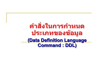 คำสั่งในการกำหนดประเภทของข้อมูล (Data Definition Language Command : DDL) 