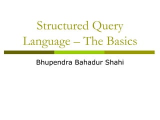 Structured Query
Language – The Basics
Bhupendra Bahadur Shahi
 