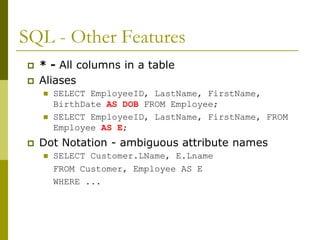SQL - Other Features
 * - All columns in a table
 Aliases
 SELECT EmployeeID, LastName, FirstName,
BirthDate AS DOB FROM Employee;
 SELECT EmployeeID, LastName, FirstName, FROM
Employee AS E;
 Dot Notation - ambiguous attribute names
 SELECT Customer.LName, E.Lname
FROM Customer, Employee AS E
WHERE ...
 