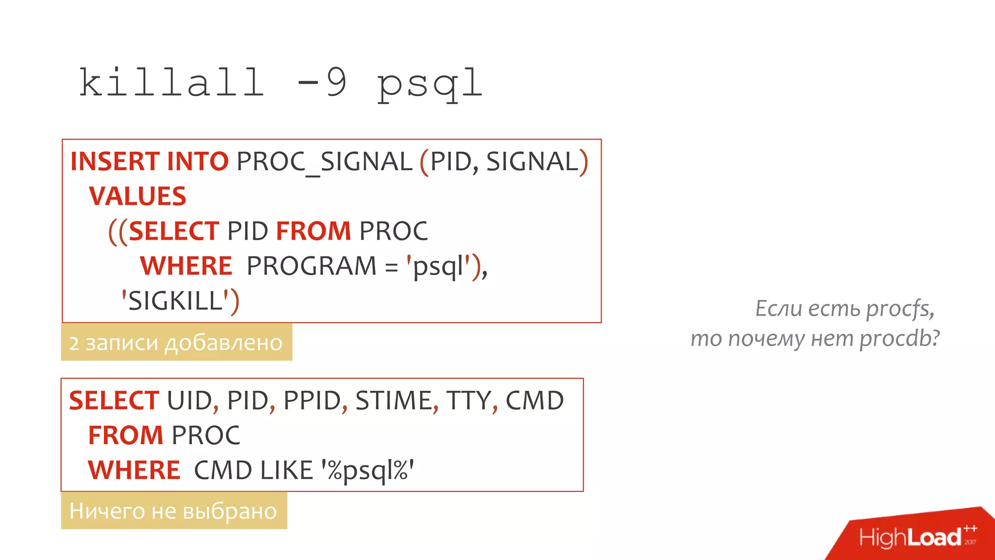 killall -9 psql
SELECT UID, PID, PPID, STIME, TTY, CMD
FROM PROC
WHERE CMD LIKE '%psql%'
INSERT INTO PROC_SIGNAL (PID, SIGNAL)
VALUES
((SELECT PID FROM PROC
WHERE PROGRAM = 'psql'),
'SIGKILL')
2 записи добавлено
Ничего не выбрано
Если есть procfs,
то почему нет procdb?
 