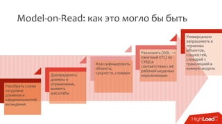 Model-on-Read: как это могло бы быть
Разобрать схему
на уровне
доменов и
кардинальностей
вхождения
Доопределить
домены и
ограничения,
выявить
масштабы
Классифицировать
объекты,
сущности, словари
Разложить (DDL →
пакетный ETL) по
СУБД в
соответствии с её
рабочей моделью
нормализации
Универсально
запрашивать в
терминах
объектов,
сущностей,
словарей с
трансляцией в
нужную модель
 