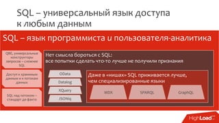 SQL – универсальный язык доступа
к любым данным
SQL – язык программиста и пользователя-аналитика
QBE, универсальные
конструкторы
запросов – сложнее
SQL
Доступ к хранимым
данным и к потокам
данных
SQL над потоком –
стандарт де-факто
Нет смысла бороться с SQL:
все попытки сделать что-то лучше не получили признания
OData
Datalog
XQuery
JSONiq
Даже в «нишах» SQL приживается лучше,
чем специализированные языки
MDX SPARQL GraphQL
 