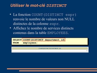 SELECT COUNT(DISTINCT department_id)
FROM employees;
Utiliser le mot-clé DISTINCT

La fonction COUNT(DISTINCT expr)
renvoie le nombre de valeurs non NULL
distinctes de la colonne expr.

Affichez le nombre de services distincts
contenus dans la table EMPLOYEES.
 