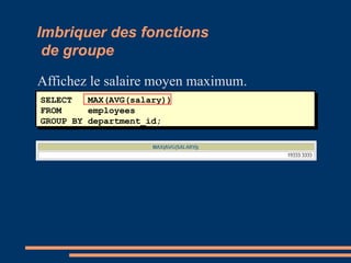 Imbriquer des fonctions
de groupe
Affichez le salaire moyen maximum.
SELECT MAX(AVG(salary))
FROM employees
GROUP BY department_id;
 