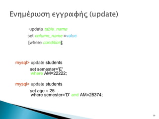 update table_name
set column_name =value
[where condition];
mysql> update students
set semester=’E’
where AM=22222;
mysql> update students
set age = 25
where semester=’D’ and AM=28374;
19
 