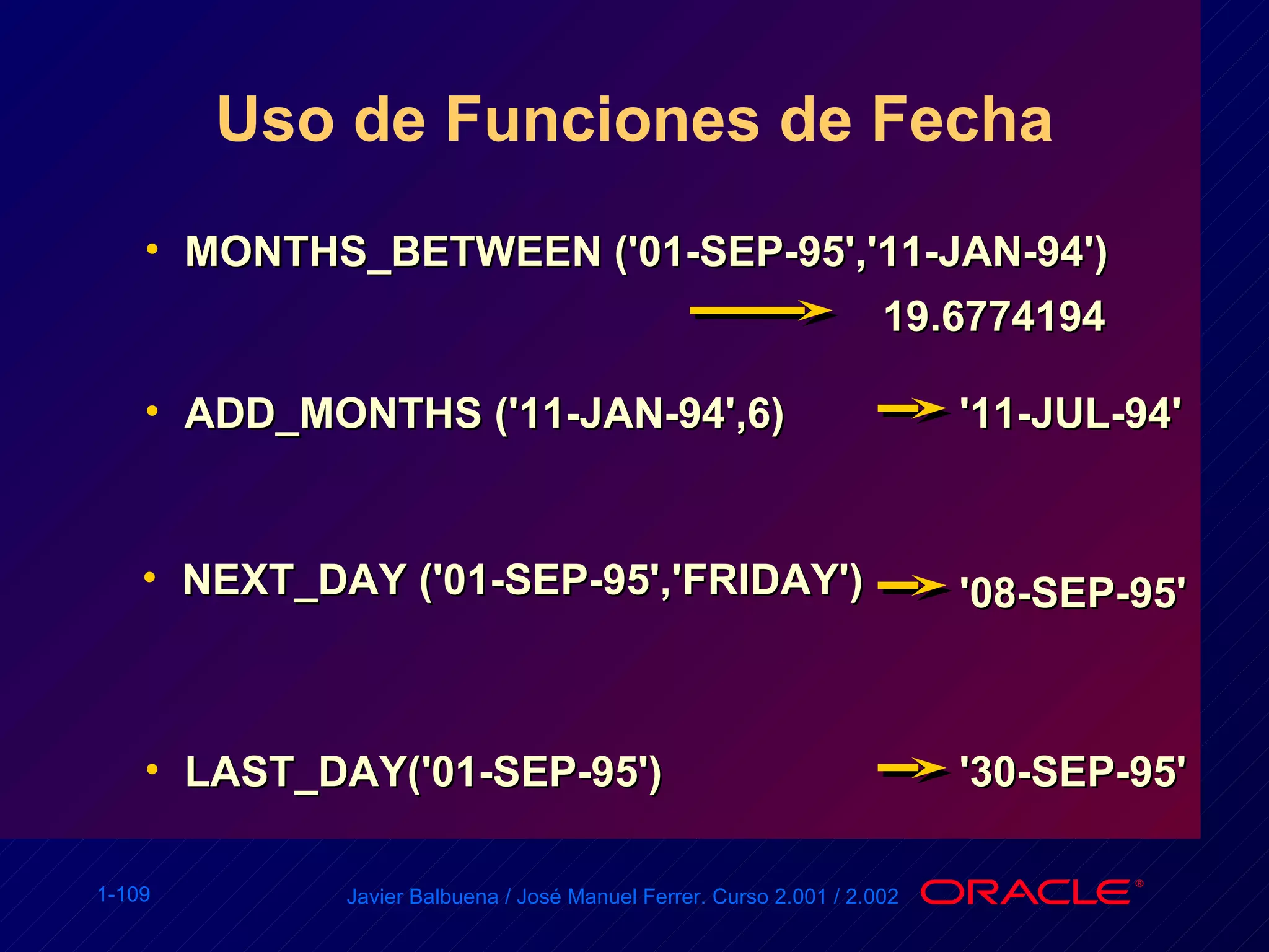 Uso de Funciones de Fecha MONTHS_BETWEEN ('01-SEP-95','11-JAN-94') ADD_MONTHS ('11-JAN-94',6) NEXT_DAY ('01-SEP-95','FRIDAY')  LAST_DAY('01-SEP-95') 19.6774194 '11-JUL-94' '08-SEP-95' '30-SEP-95' 