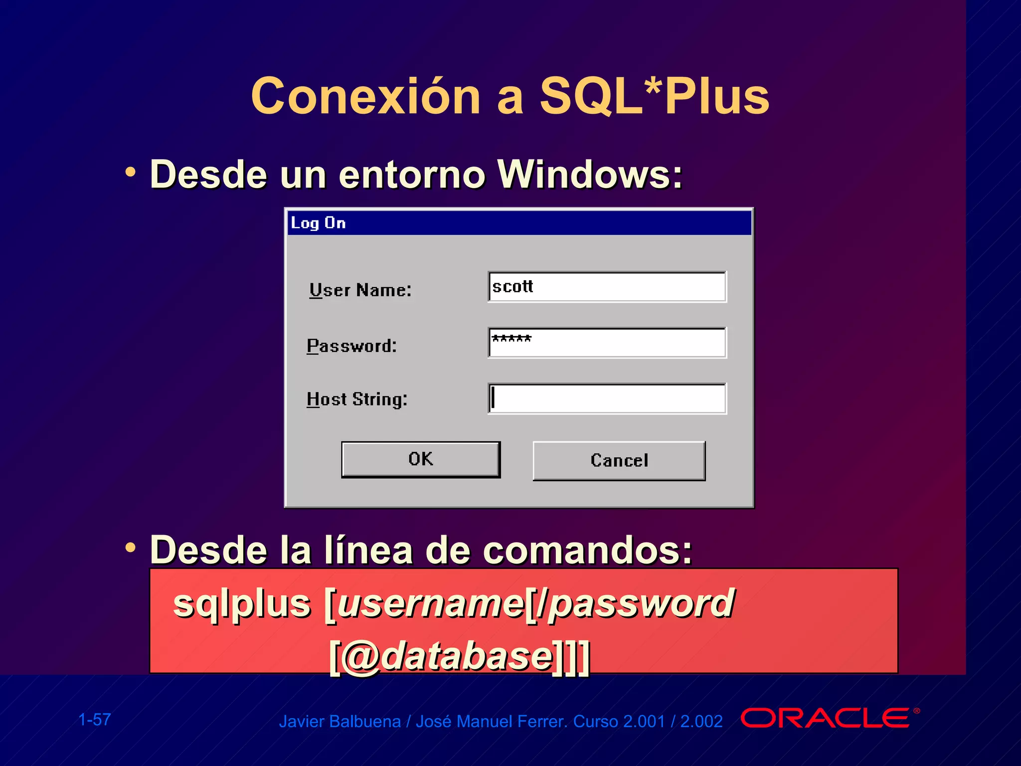 Conexión a SQL*Plus Desde un entorno Windows: Desde la línea de comandos: sqlplus [ username [/ password  [@ database ]]] 