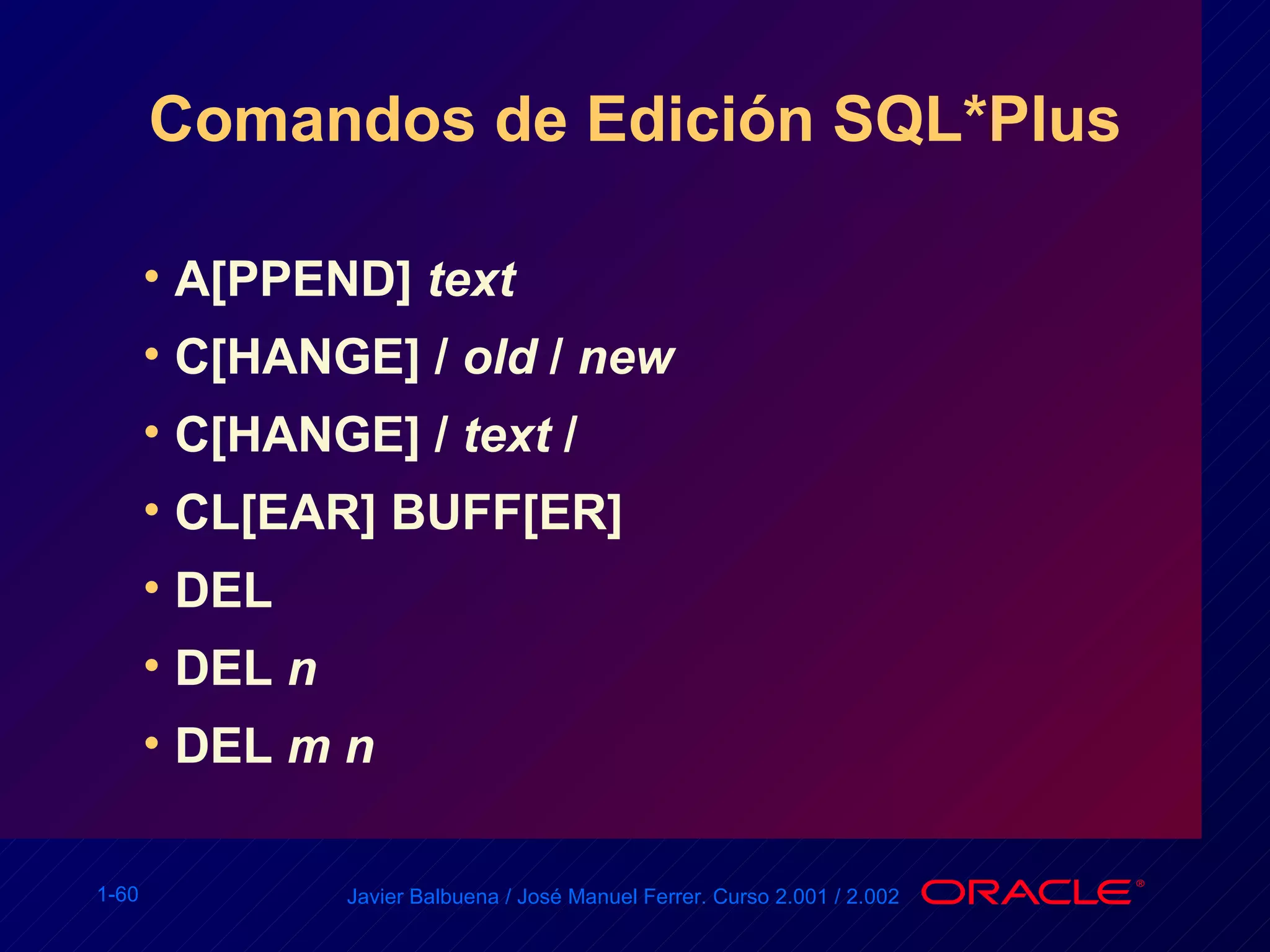 Comandos de Edición SQL*Plus A[PPEND]  text C[HANGE] /  old  /  new C[HANGE] /  text  / CL[EAR] BUFF[ER] DEL DEL  n DEL  m n 