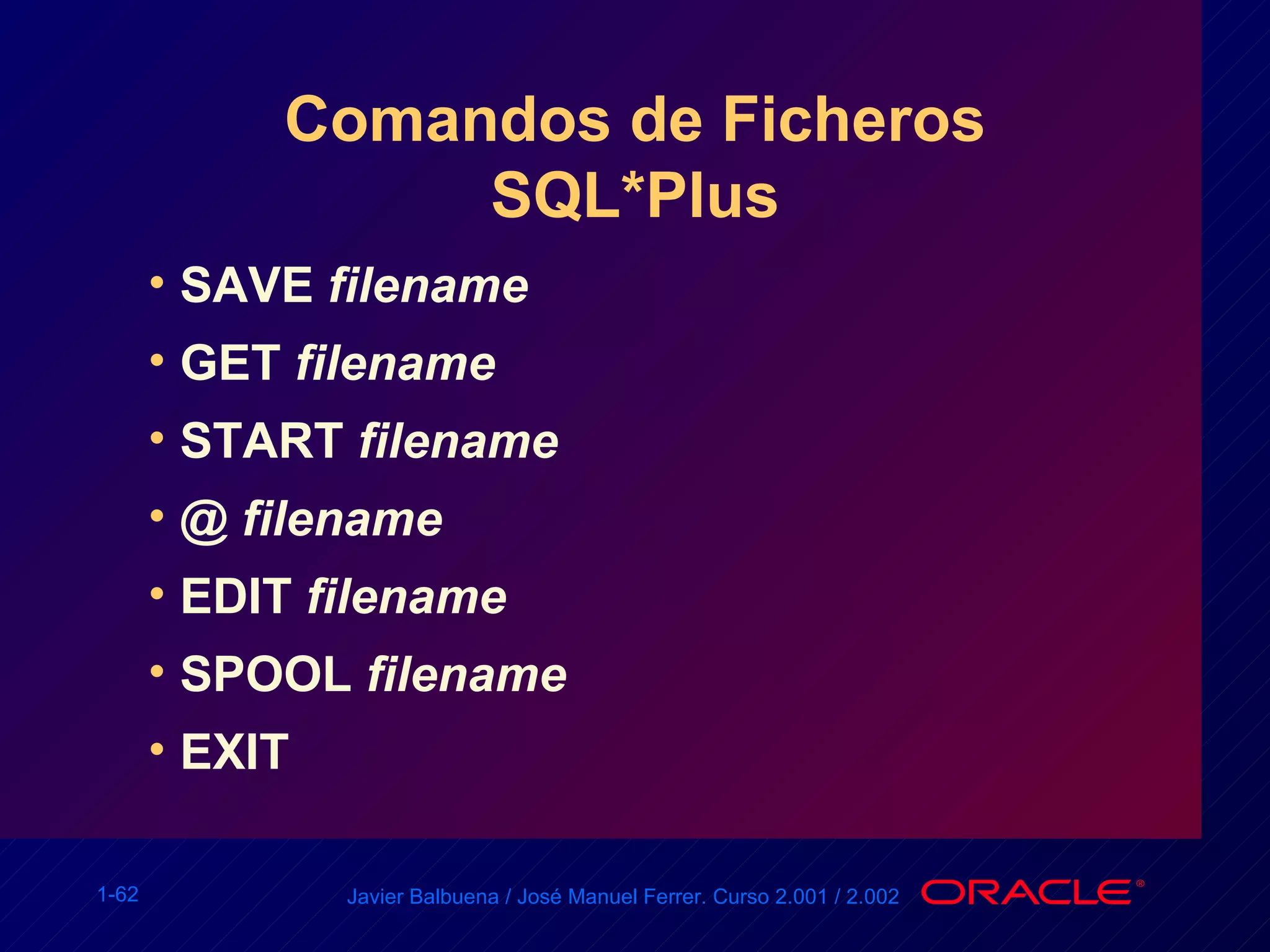 Comandos de Ficheros SQL*Plus SAVE  filename GET  filename START  filename @  filename EDIT  filename SPOOL  filename EXIT 