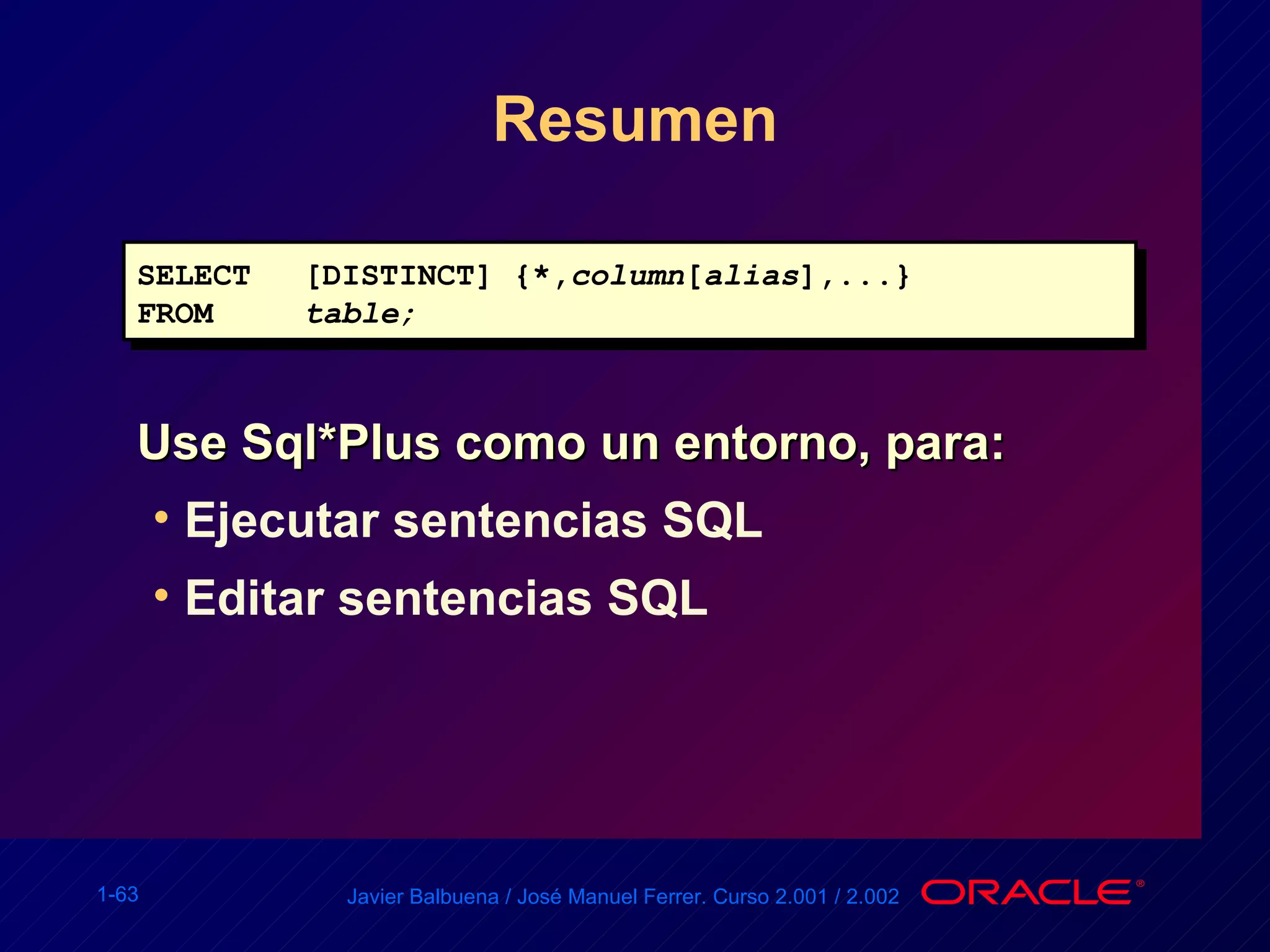 Resumen Use Sql*Plus como un entorno, para: Ejecutar sentencias SQL Editar sentencias SQL SELECT [DISTINCT] {*, column [ alias ],...} FROM table; 