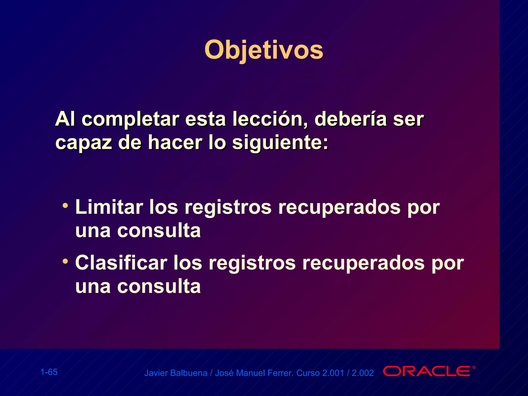 Objetivos Al completar esta lección, debería ser capaz de hacer lo siguiente: Limitar los registros recuperados por una consulta Clasificar los registros recuperados por una consulta 