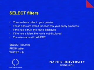 SELECT filters

•   You can have rules in your queries
•   These rules are tested for each row your query produces
•   If the rule is true, the row is displayed
•   If the rule is false, the row is not displayed
•   The rule starts with WHERE

SELECT columns
FROM table
WHERE rule
 