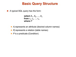 Basic Query Structure 
 A typical SQL query has the form: 
select A1, A2, ..., An 
from r1, r2, ..., rm 
where P 
 Ai represents an attribute (desired column names) 
 Ri represents a relation (table names) 
 P is a predicate (Condition) 
 