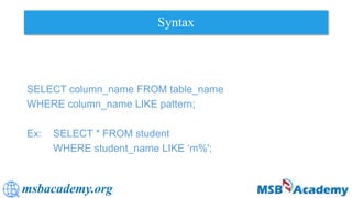 msbacademy.org
Syntax
SELECT column_name FROM table_name
WHERE column_name LIKE pattern;
Ex: SELECT * FROM student
WHERE student_name LIKE ‘m%';
 