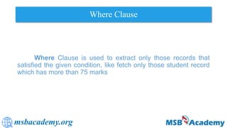 msbacademy.org
Where Clause
Where Clause is used to extract only those records that
satisfied the given condition, like fetch only those student record
which has more than 75 marks
 