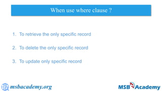 msbacademy.org
When use where clause ?
1. To retrieve the only specific record
2. To delete the only specific record
3. To update only specific record
 