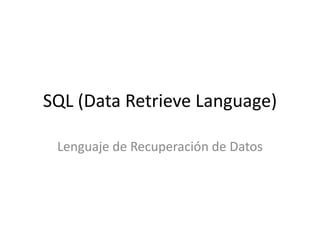 SQL (Data Retrieve Language)
Lenguaje de Recuperación de Datos
 