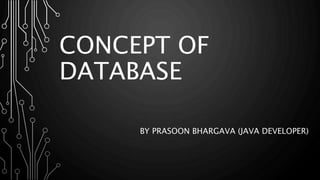 CONCEPT OF
DATABASE
BY PRASOON BHARGAVA (JAVA DEVELOPER)
 