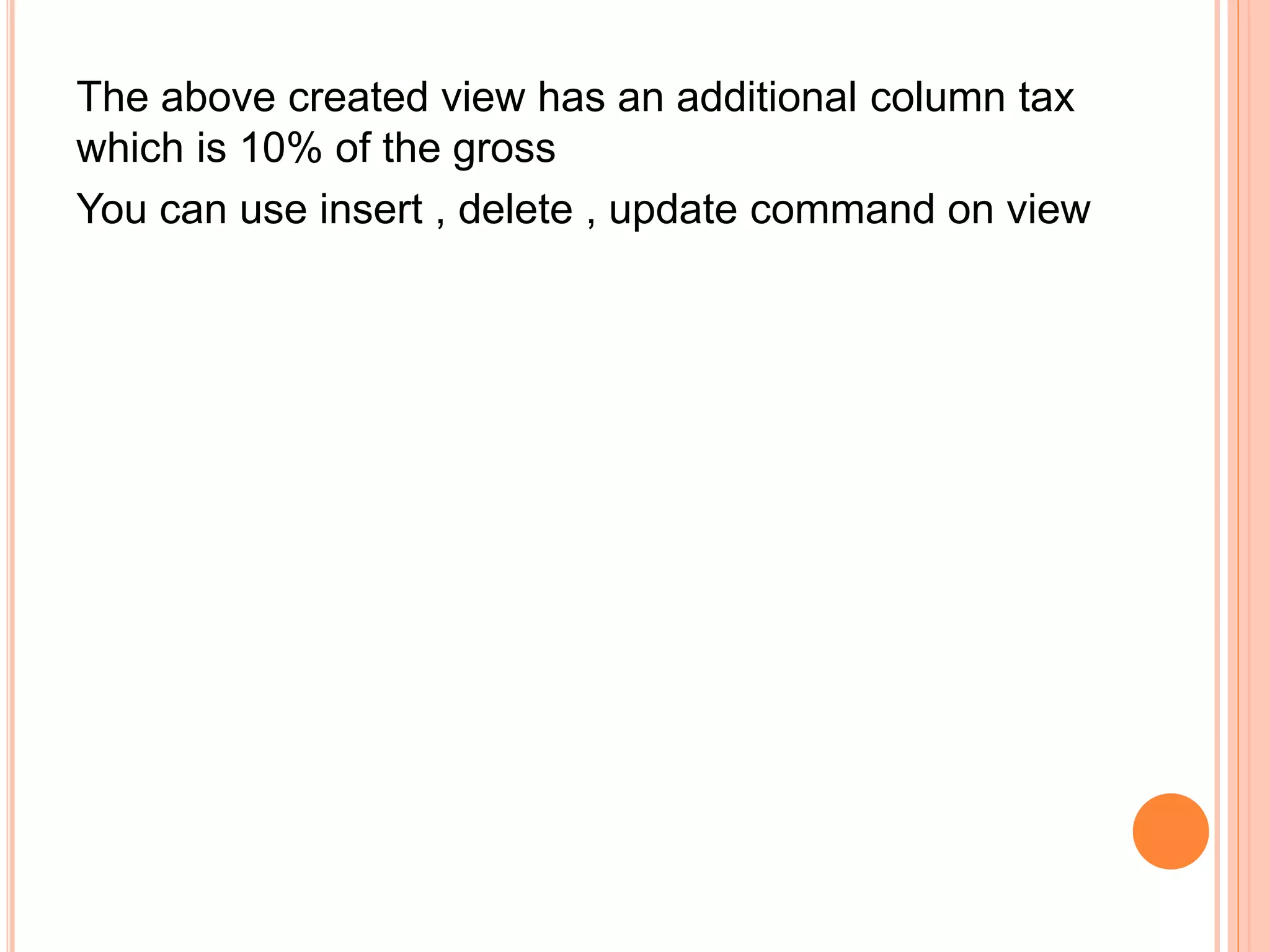 The above created view has an additional column tax
which is 10% of the gross
You can use insert , delete , update command on view
 