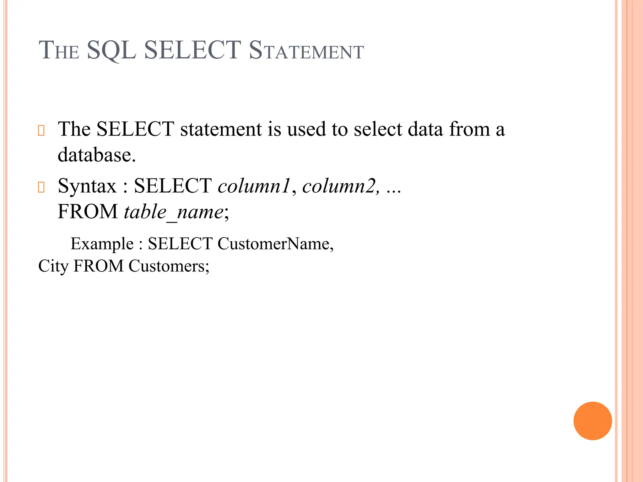 THE SQL SELECT STATEMENT
The SELECT statement is used to select data from a
database.
Syntax : SELECT column1, column2, ...
FROM table_name;
Example : SELECT CustomerName,
City FROM Customers;
 