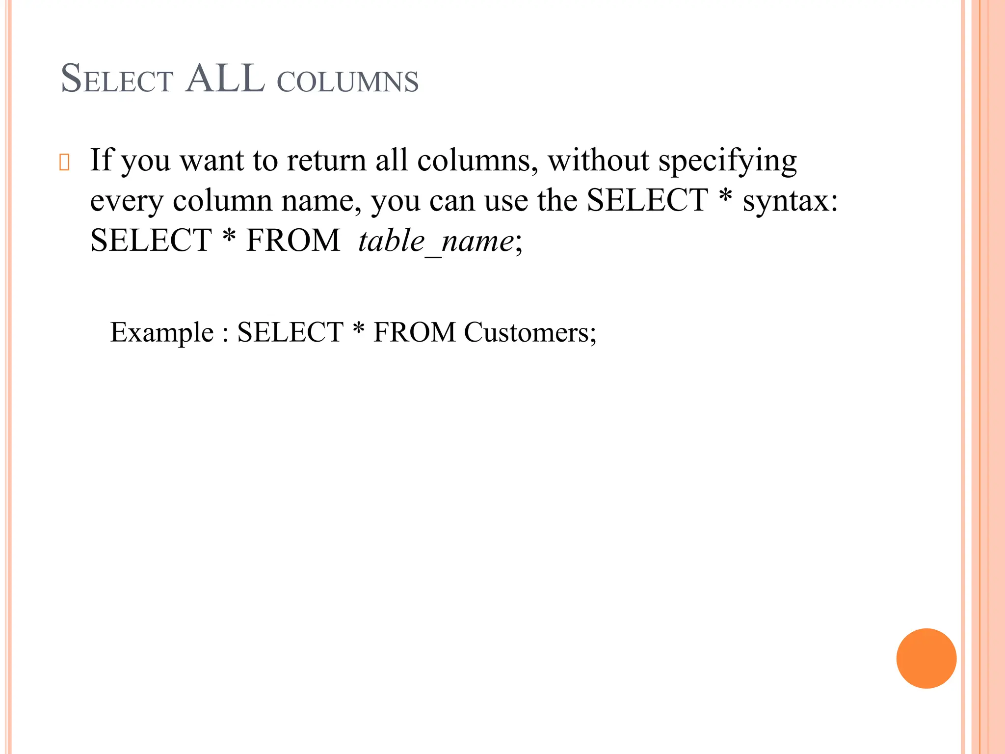 SELECT ALL COLUMNS
If you want to return all columns, without specifying
every column name, you can use the SELECT * syntax:
SELECT * FROM table_name;
Example : SELECT * FROM Customers;
 