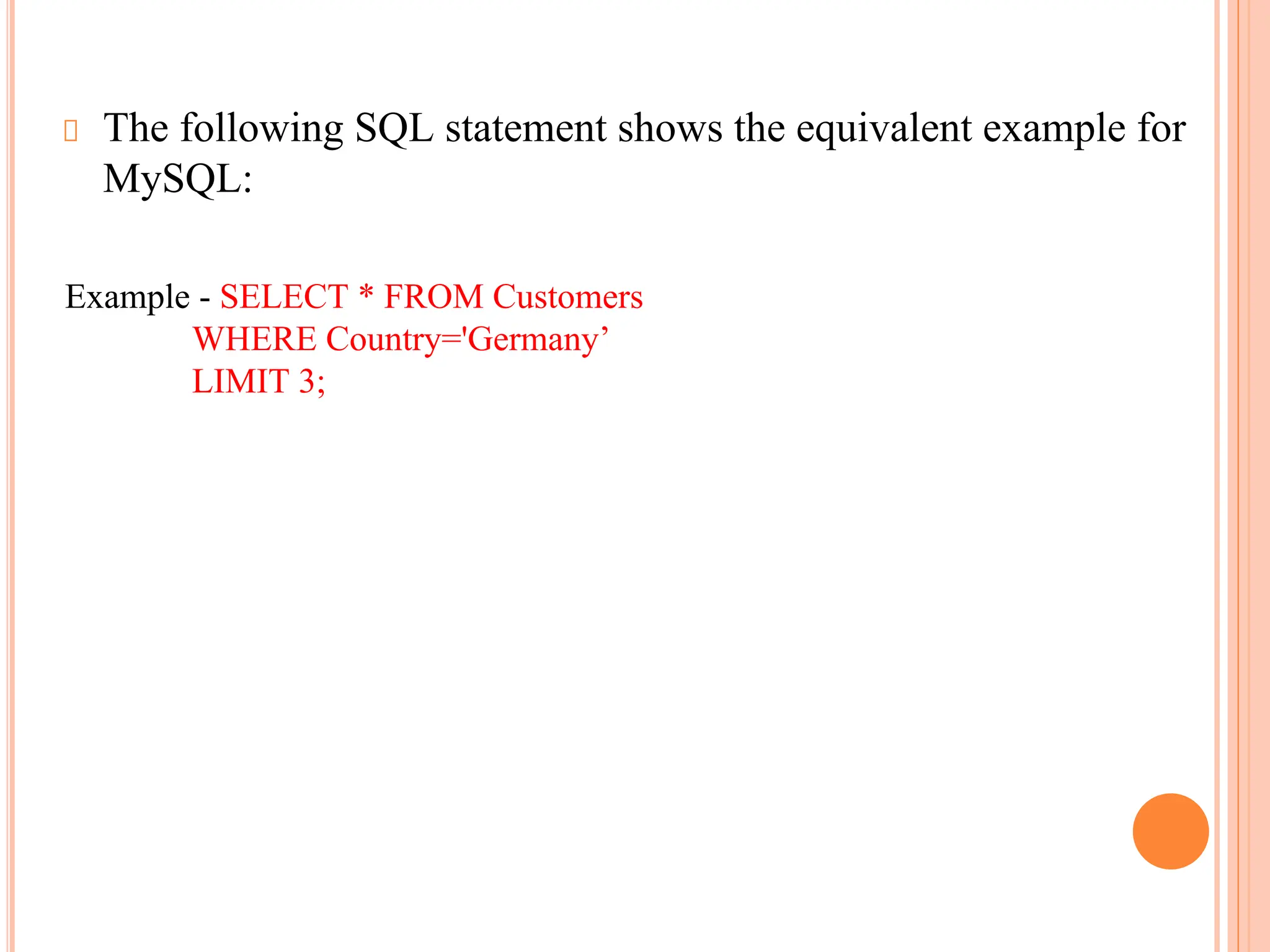 The following SQL statement shows the equivalent example for
MySQL:
Example - SELECT * FROM Customers
WHERE Country='Germany’
LIMIT 3;
 