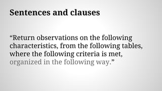 Sentences and clauses
“Return observations on the following
characteristics, from the following tables,
where the following criteria is met,
organized in the following way.”
 