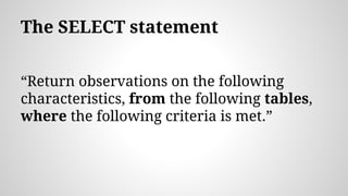 The SELECT statement
“Return observations on the following
characteristics, from the following tables,
where the following criteria is met.”
 