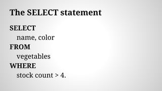 The SELECT statement
SELECT
name, color
FROM
vegetables
WHERE
stock count > 4.
 