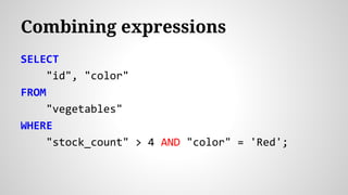 Combining expressions
SELECT
"id", "color"
FROM
"vegetables"
WHERE
"stock_count" > 4 AND "color" = 'Red';
 